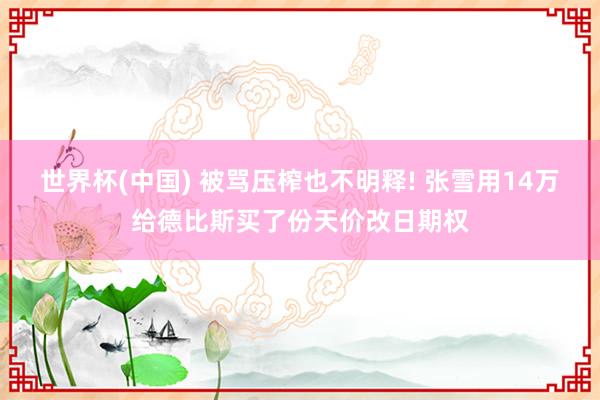 世界杯(中国) 被骂压榨也不明释! 张雪用14万给德比斯买了份天价改日期权