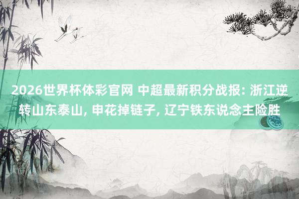 2026世界杯体彩官网 中超最新积分战报: 浙江逆转山东泰山， 申花掉链子， 辽宁铁东说念主险胜