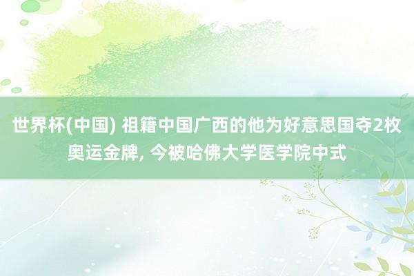 世界杯(中国) 祖籍中国广西的他为好意思国夺2枚奥运金牌， 今被哈佛大学医学院中式
