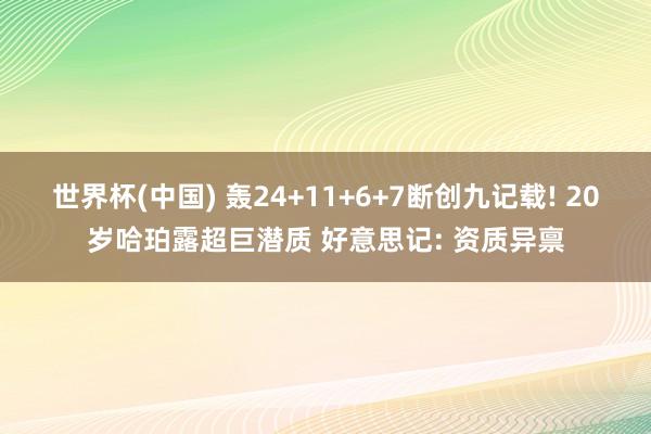 世界杯(中国) 轰24+11+6+7断创九记载! 20岁哈珀露超巨潜质 好意思记: 资质异禀