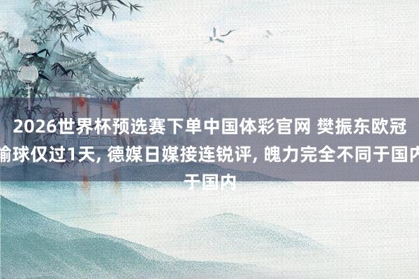 2026世界杯预选赛下单中国体彩官网 樊振东欧冠输球仅过1天， 德媒日媒接连锐评， 魄力完全不同于国内