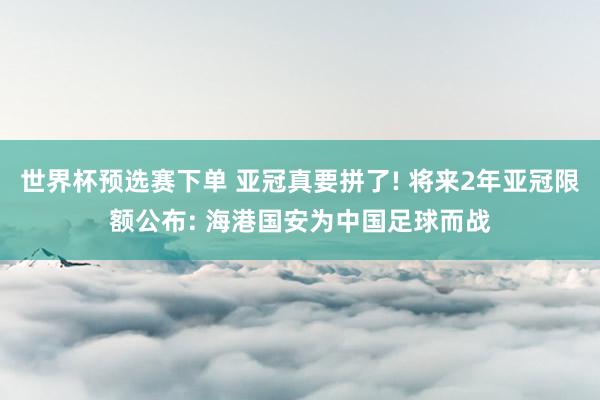 世界杯预选赛下单 亚冠真要拼了! 将来2年亚冠限额公布: 海港国安为中国足球而战