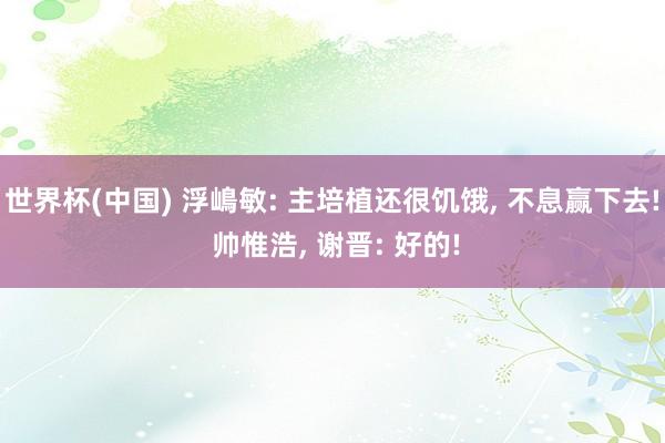 世界杯(中国) 浮嶋敏: 主培植还很饥饿， 不息赢下去! 帅惟浩， 谢晋: 好的!
