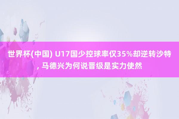 世界杯(中国) U17国少控球率仅35%却逆转沙特， 马德兴为何说晋级是实力使然