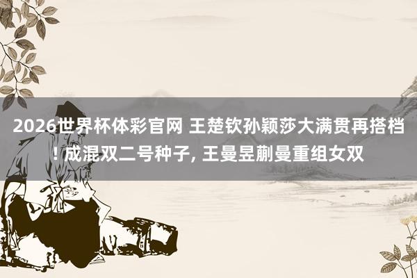 2026世界杯体彩官网 王楚钦孙颖莎大满贯再搭档! 成混双二号种子， 王曼昱蒯曼重组女双