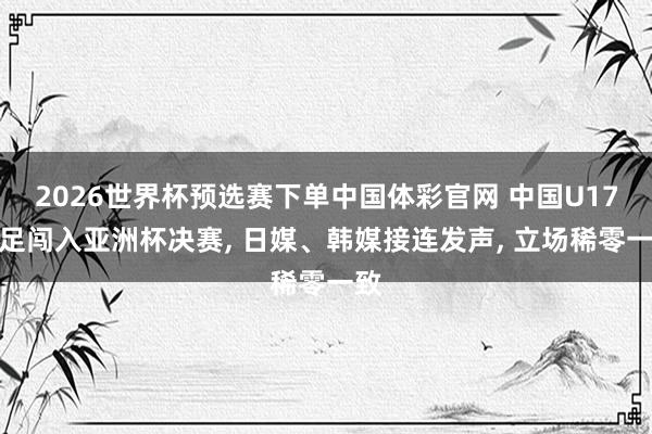 2026世界杯预选赛下单中国体彩官网 中国U17男足闯入亚洲杯决赛， 日媒、韩媒接连发声， 立场稀零一致