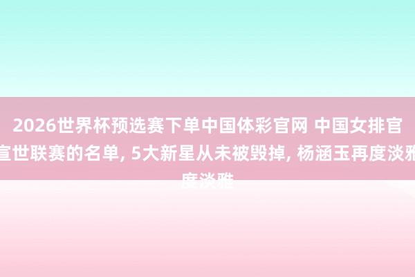 2026世界杯预选赛下单中国体彩官网 中国女排官宣世联赛的名单， 5大新星从未被毁掉， 杨涵玉再度淡雅