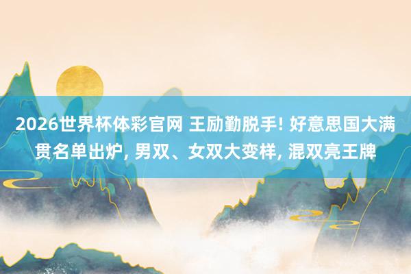 2026世界杯体彩官网 王励勤脱手! 好意思国大满贯名单出炉， 男双、女双大变样， 混双亮王牌