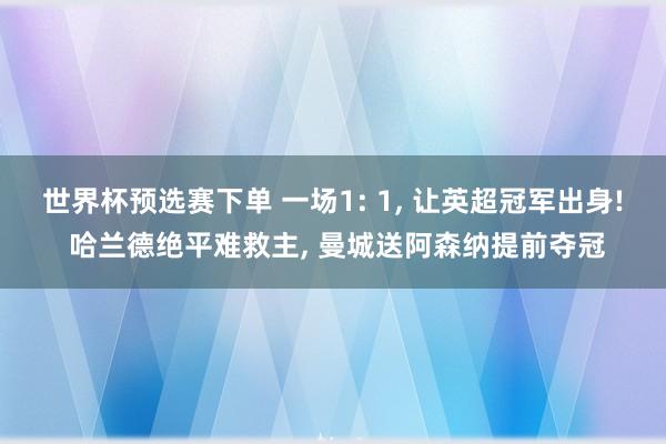 世界杯预选赛下单 一场1: 1， 让英超冠军出身! 哈兰德绝平难救主， 曼城送阿森纳提前夺冠