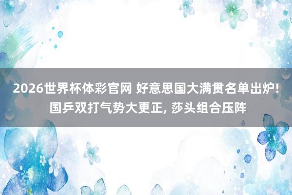 2026世界杯体彩官网 好意思国大满贯名单出炉! 国乒双打气势大更正， 莎头组合压阵