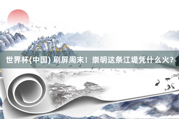 世界杯(中国) 刷屏周末！崇明这条江堤凭什么火？