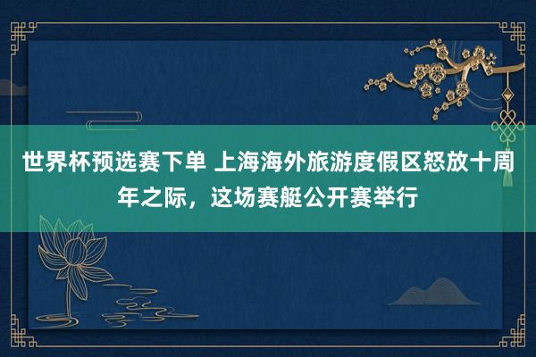 世界杯预选赛下单 上海海外旅游度假区怒放十周年之际，这场赛艇公开赛举行