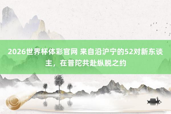 2026世界杯体彩官网 来自沿沪宁的52对新东谈主，在普陀共赴纵脱之约
