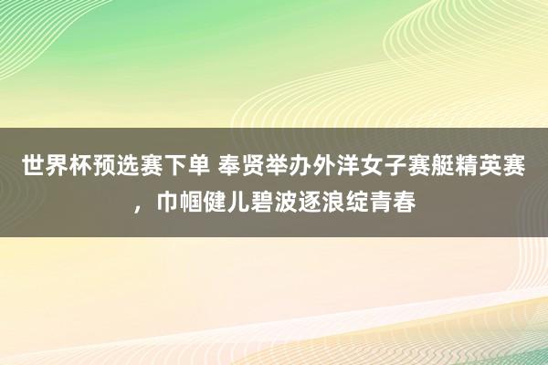 世界杯预选赛下单 奉贤举办外洋女子赛艇精英赛，巾帼健儿碧波逐浪绽青春