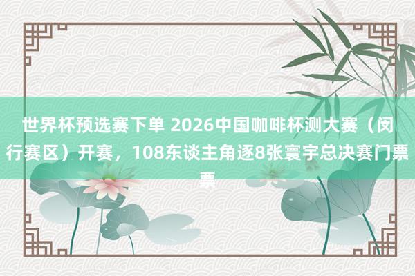 世界杯预选赛下单 2026中国咖啡杯测大赛（闵行赛区）开赛，108东谈主角逐8张寰宇总决赛门票
