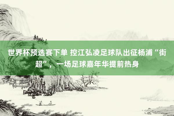 世界杯预选赛下单 控江弘凌足球队出征杨浦“街超”，一场足球嘉年华提前热身