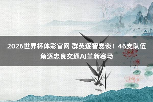 2026世界杯体彩官网 群英逐智赛谈！46支队伍角逐忠良交通AI革新赛场