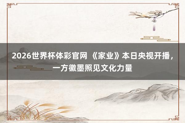 2026世界杯体彩官网 《家业》本日央视开播，一方徽墨照见文化力量