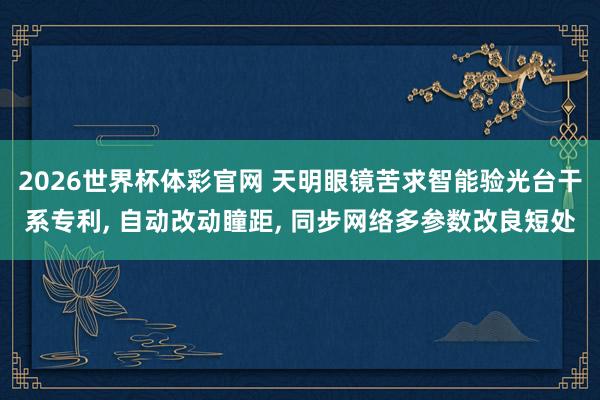 2026世界杯体彩官网 天明眼镜苦求智能验光台干系专利， 自动改动瞳距， 同步网络多参数改良短处