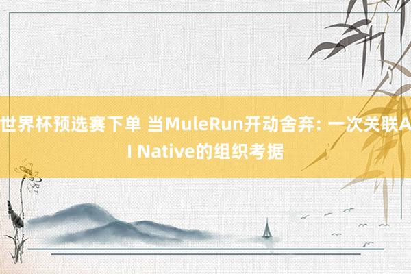 世界杯预选赛下单 当MuleRun开动舍弃: 一次关联AI Native的组织考据