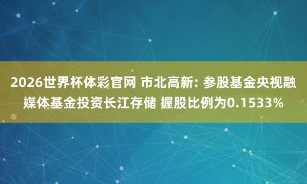 2026世界杯体彩官网 市北高新: 参股基金央视融媒体基金投资长江存储 握股比例为0.1533%