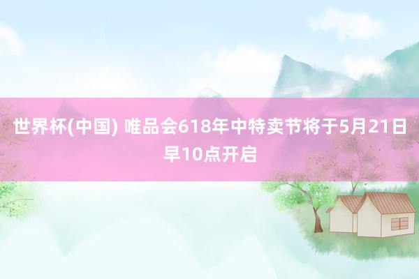 世界杯(中国) 唯品会618年中特卖节将于5月21日早10点开启