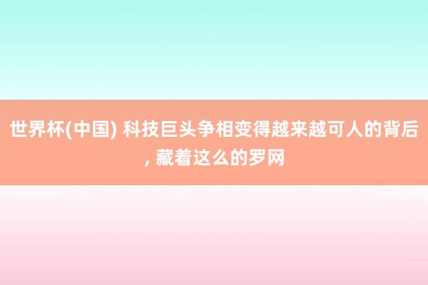 世界杯(中国) 科技巨头争相变得越来越可人的背后， 藏着这么的罗网