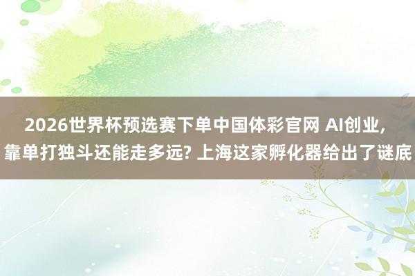 2026世界杯预选赛下单中国体彩官网 AI创业， 靠单打独斗还能走多远? 上海这家孵化器给出了谜底