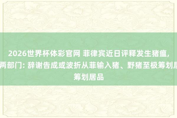 2026世界杯体彩官网 菲律宾近日评释发生猪瘟， 我两部门: 辞谢告成或波折从菲输入猪、野猪至极筹划居品