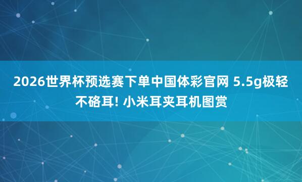 2026世界杯预选赛下单中国体彩官网 5.5g极轻不硌耳! 小米耳夹耳机图赏