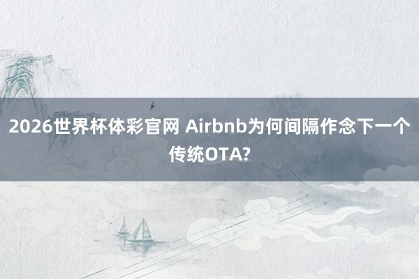 2026世界杯体彩官网 Airbnb为何间隔作念下一个传统OTA?