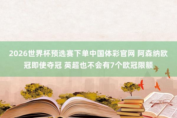 2026世界杯预选赛下单中国体彩官网 阿森纳欧冠即使夺冠 英超也不会有7个欧冠限额