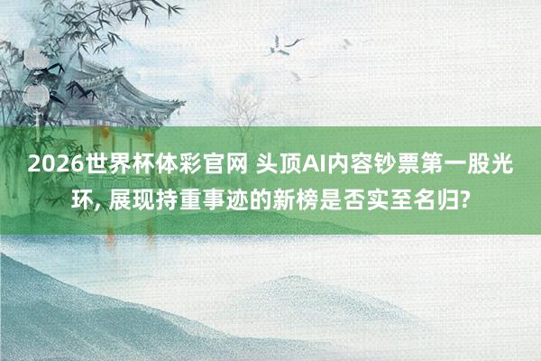 2026世界杯体彩官网 头顶AI内容钞票第一股光环， 展现持重事迹的新榜是否实至名归?