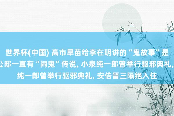 世界杯(中国) 高市早苗给李在明讲的“鬼故事”是真实吗? 日本首相公邸一直有“闹鬼”传说， 小泉纯一郎曾举行驱邪典礼， 安倍晋三隔绝入住