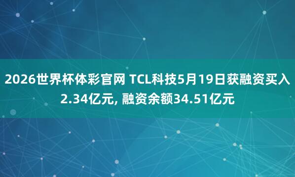 2026世界杯体彩官网 TCL科技5月19日获融资买入2.34亿元， 融资余额34.51亿元