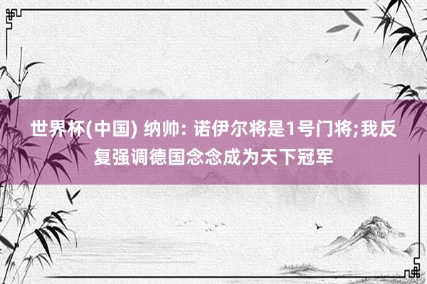 世界杯(中国) 纳帅: 诺伊尔将是1号门将;我反复强调德国念念成为天下冠军