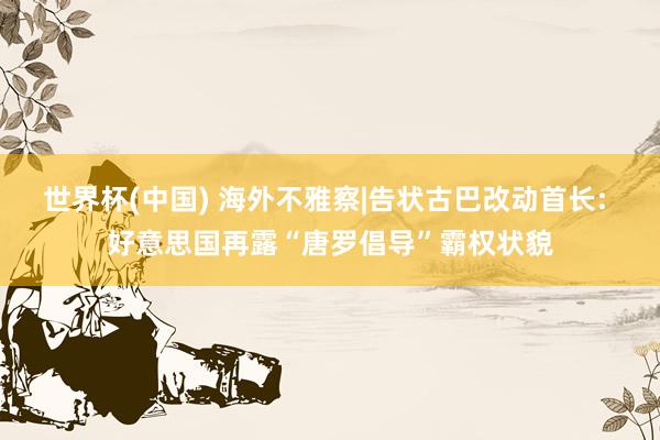 世界杯(中国) 海外不雅察|告状古巴改动首长: 好意思国再露“唐罗倡导”霸权状貌