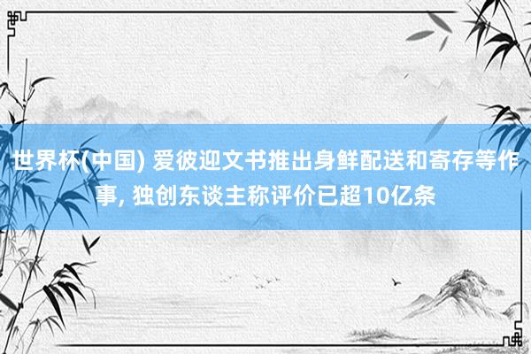 世界杯(中国) 爱彼迎文书推出身鲜配送和寄存等作事， 独创东谈主称评价已超10亿条
