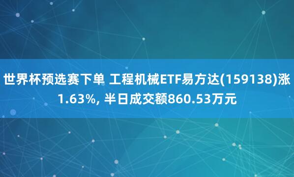 世界杯预选赛下单 工程机械ETF易方达(159138)涨1.63%， 半日成交额860.53万元