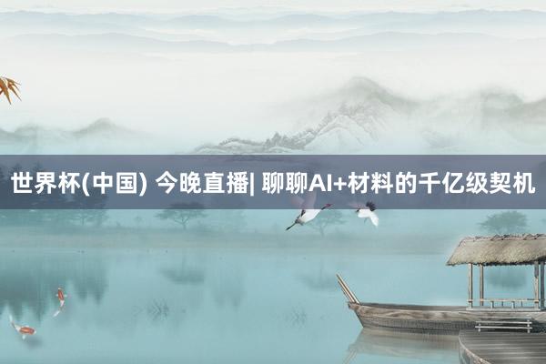 世界杯(中国) 今晚直播| 聊聊AI+材料的千亿级契机