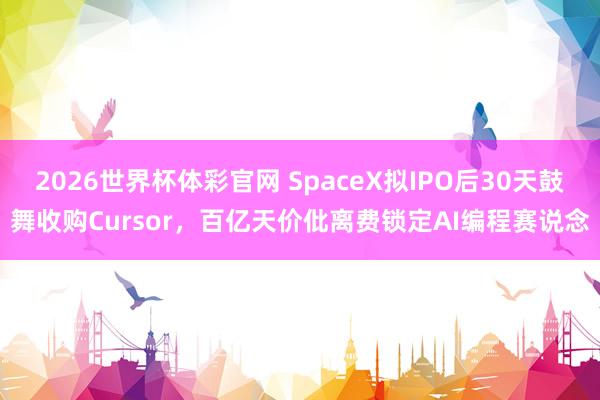 2026世界杯体彩官网 SpaceX拟IPO后30天鼓舞收购Cursor，百亿天价仳离费锁定AI编程赛说念