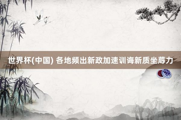 世界杯(中国) 各地频出新政加速训诲新质坐蓐力