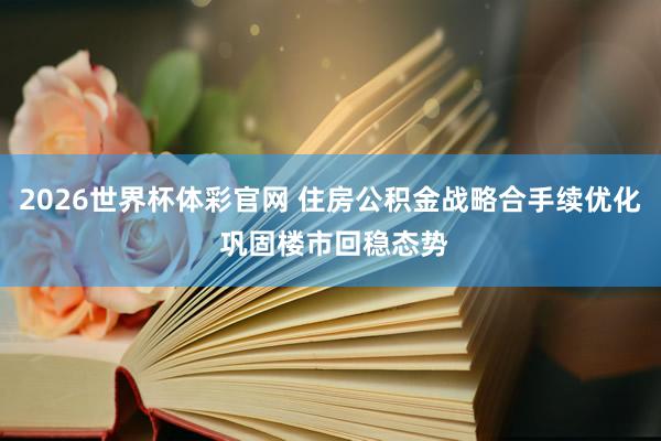 2026世界杯体彩官网 住房公积金战略合手续优化 巩固楼市回稳态势