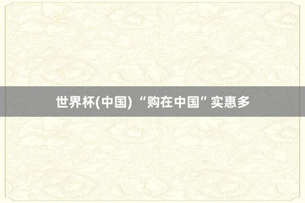 世界杯(中国) “购在中国”实惠多