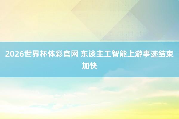 2026世界杯体彩官网 东谈主工智能上游事迹结束加快