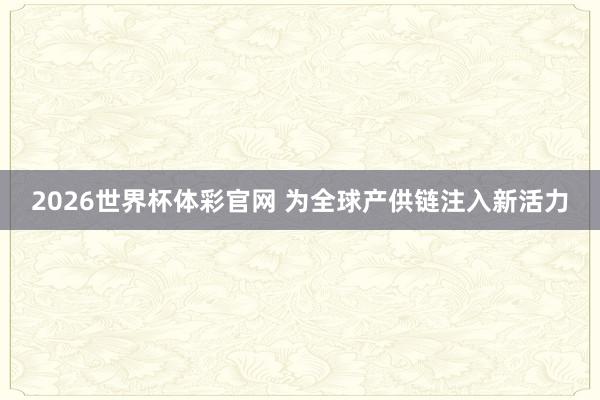 2026世界杯体彩官网 为全球产供链注入新活力