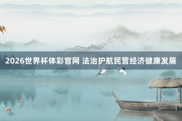2026世界杯体彩官网 法治护航民营经济健康发展