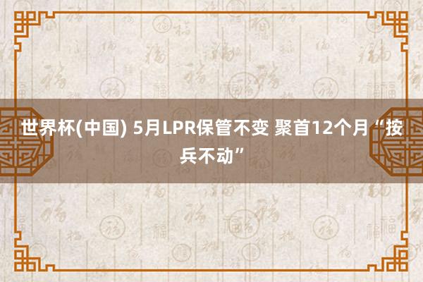 世界杯(中国) 5月LPR保管不变 聚首12个月“按兵不动”