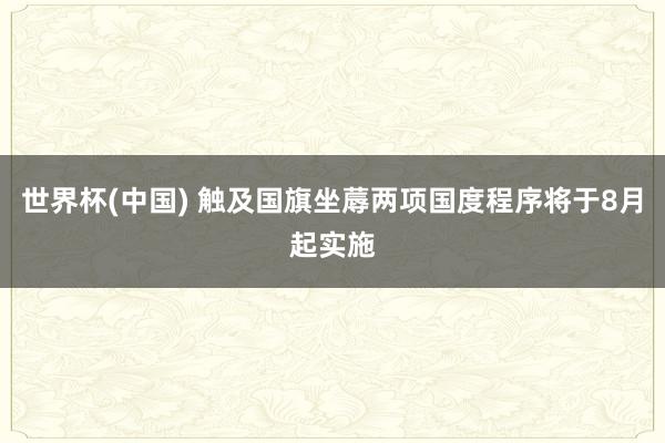 世界杯(中国) 触及国旗坐蓐两项国度程序将于8月起实施
