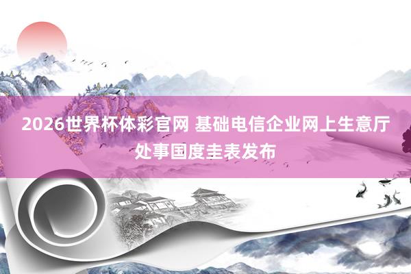 2026世界杯体彩官网 基础电信企业网上生意厅处事国度圭表发布